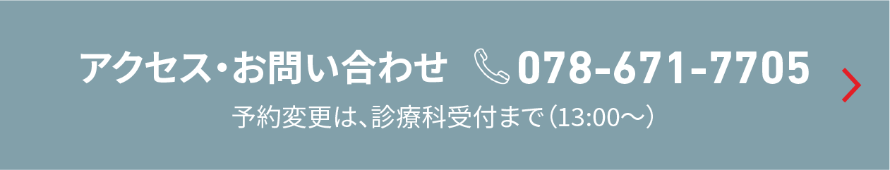 アクセス・お問い合わせ 078-671-7705 予約変更は、診療科受付まで（13:00〜）