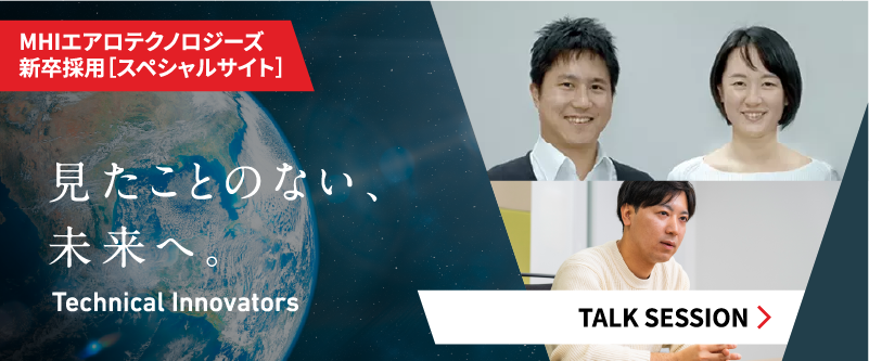 見たことのない、未来へ。 Technical Innovators MHIエアロテクノロジーズ 新卒採用［スペシャルサイト］TALK SESSION