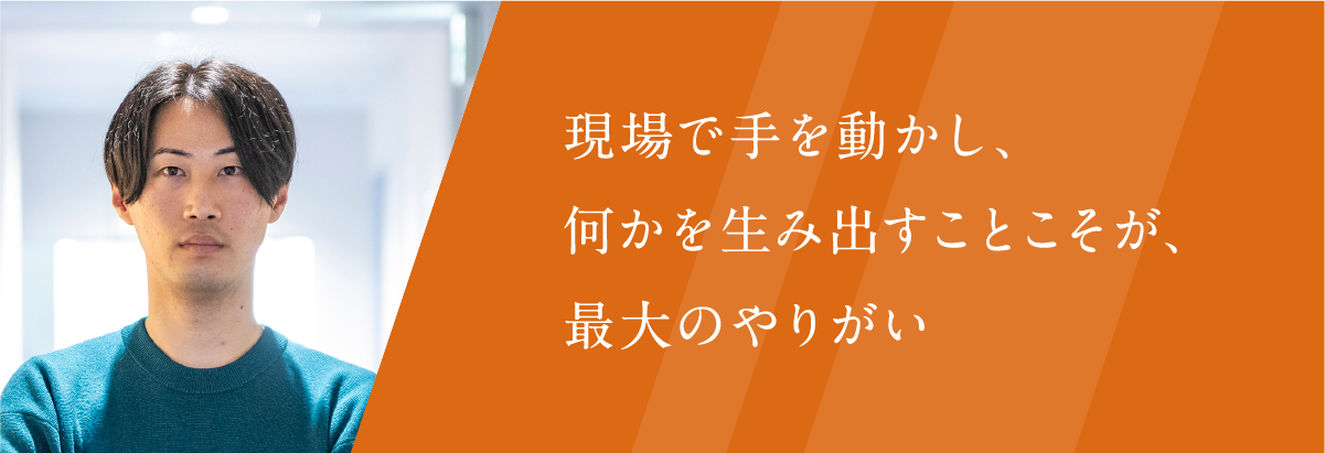 現場で手を動かし、何かを生み出すことこそが、最大のやりがい。