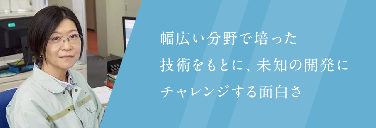 幅広い分野で培った技術をもとに、未知の開発にチャレンジする面白さ