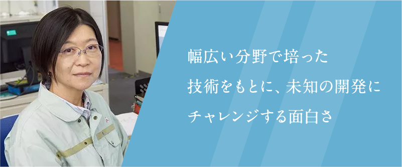 幅広い分野で培った技術をもとに、未知の開発にチャレンジする面白さ