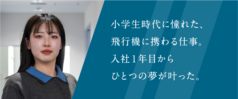 小学生時代に憧れた、飛行機に携わる仕事。入社1年目からひとつの夢が叶った。