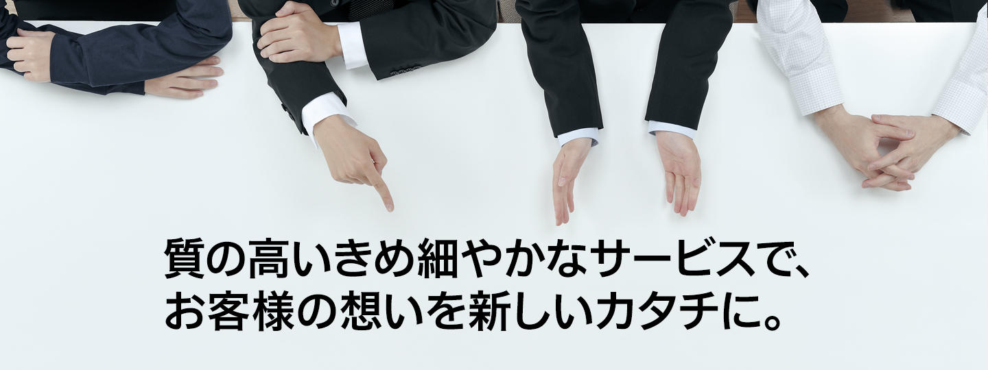 質の高いきめ細やかなサービスで、お客様の想いをカタチに。