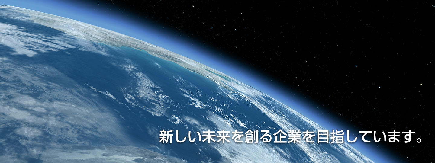 新しい未来を創る企業を目指しています。