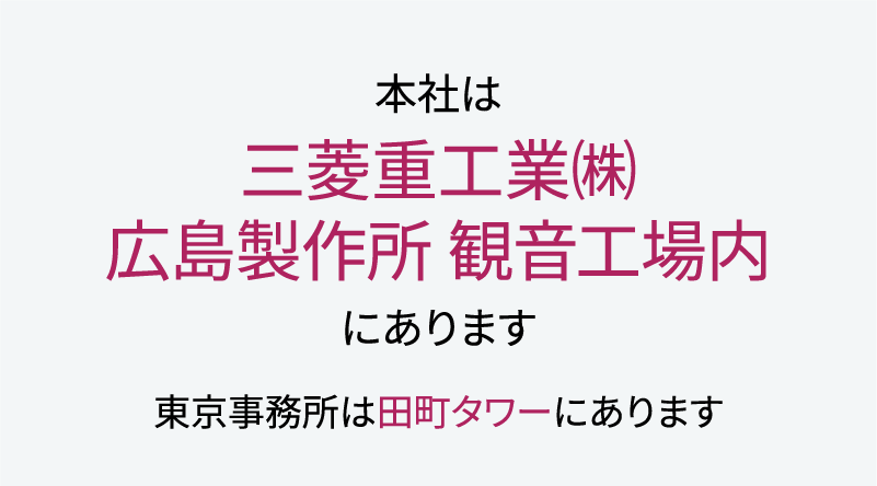 本社は 三菱重工業（株） 広島製作所観音工場内にあります 東京事務所は田町タワーにあります