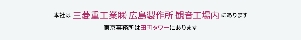 本社は 三菱重工業（株） 広島製作所観音工場内にあります 東京事務所は田町タワーにあります