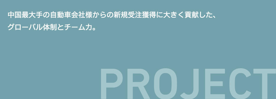 PROJECT　中国最大手の自動車会社様からの新規受注獲得に大きく貢献した、グローバル体制とチーム力。