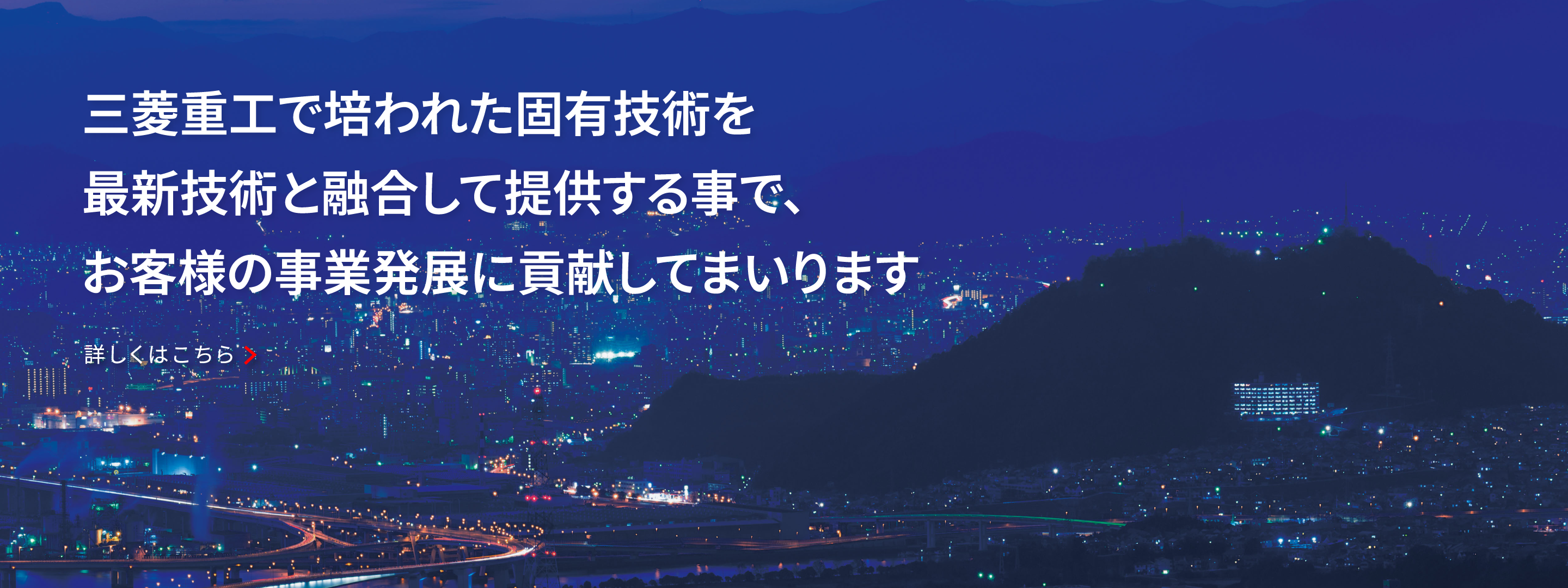 三菱重工で培われた固有技術を最新技術と融合して提供する事で、お客様の事業発展に貢献してまいります。