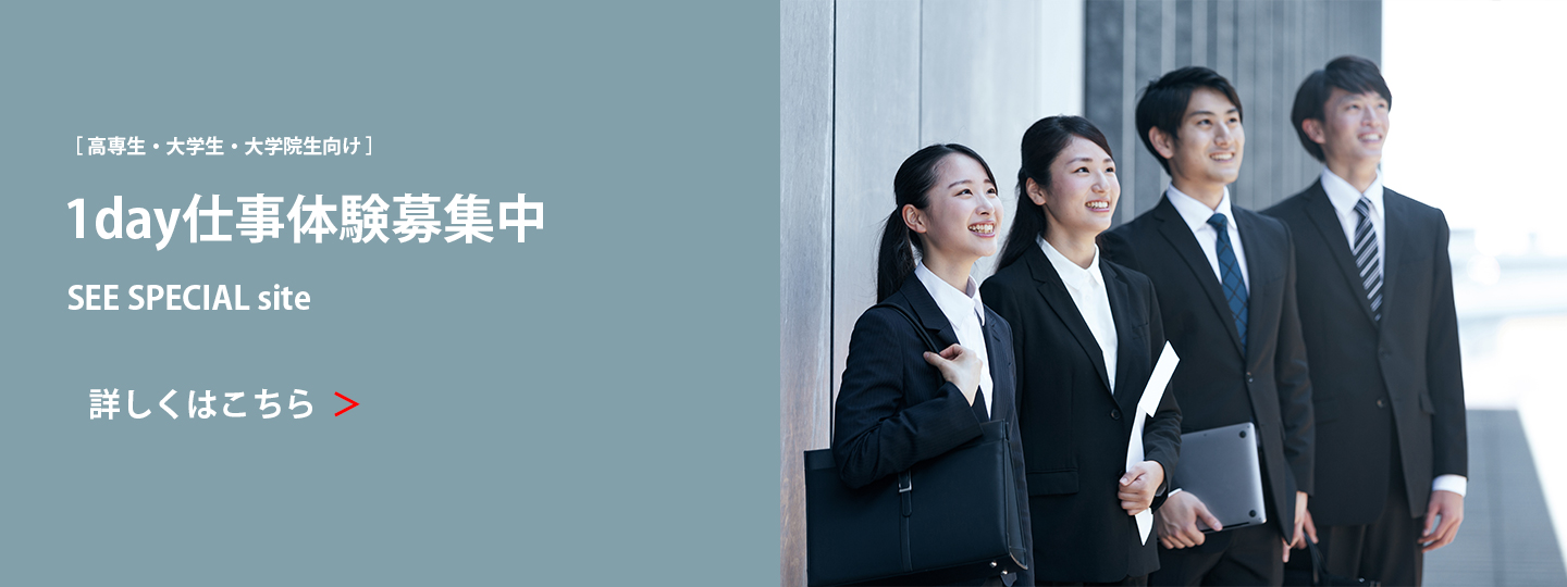 高専生・大学生・大学院生向け 1day仕事体験募集中 SEE SPECIAL site 詳しくはこちら