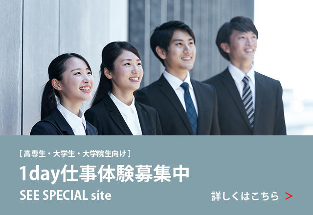 高専生・大学生・大学院生向け 1day仕事体験募集中 SEE SPECIAL site 詳しくはこちら