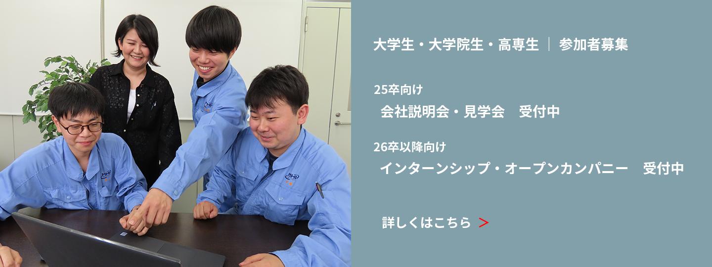 大学生・大学院生・高専生参加者募集  25卒向け 会社説明会・見学会受付中 26卒以降向け インターンシップ・ オープンカンパニー受付中 詳しくはこちら