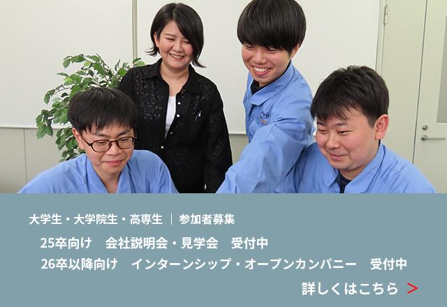 大学生・大学院生・高専生参加者募集  25卒向け 会社説明会・見学会受付中 26卒以降向け インターンシップ・ オープンカンパニー受付中 詳しくはこちら