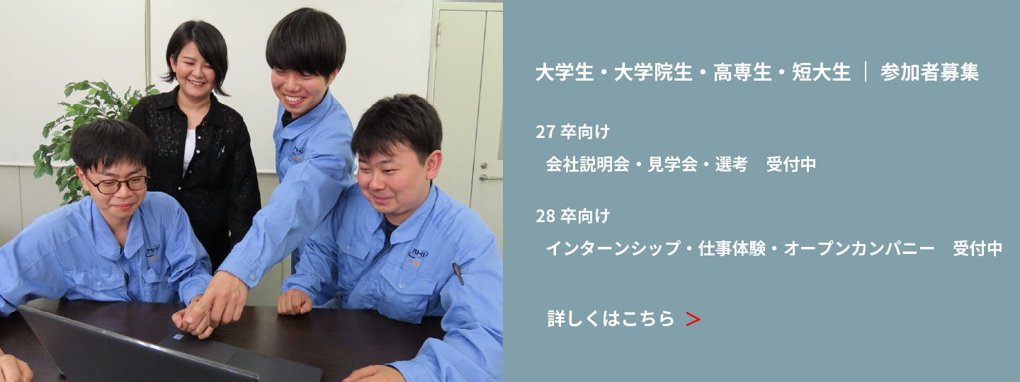 大学生・大学院生・高専生・短大生｜参加者募集 27卒向け 会社説明会・見学会・選考 受付中 27卒以降向け インターンシップ・仕事体験・オープンカンパニー受付中 詳しくはこちら