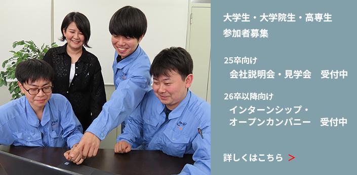 大学生・大学院生・高専生参加者募集 25卒向け 会社説明会・見学会受付中 26卒以降向け インターンシップ・ オープンカンパニー受付中 詳しくはこちら