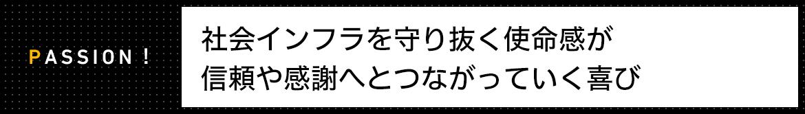 PASSION!　社会インフラを守り抜く使命感が信頼や感謝へとつながっていく喜び