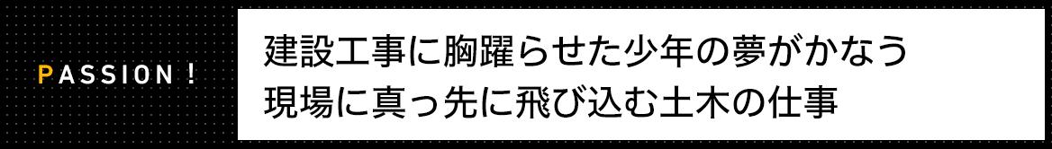 PASSION!　建設工事に胸躍らせた少年の夢がかなう 現場に真っ先に飛び込む土木の仕事