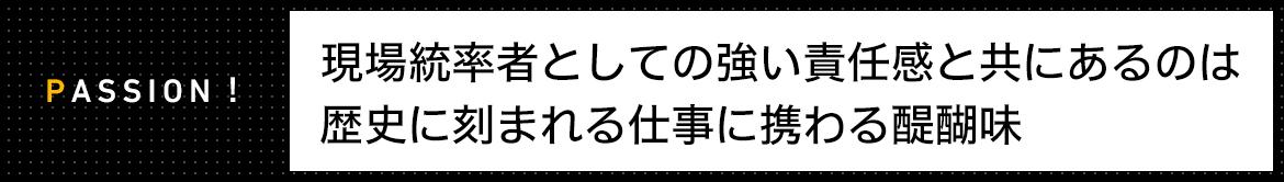 PASSION! 現場統率者としての強い責任感と共にあるのは歴史に刻まれる仕事に携わる醍醐味