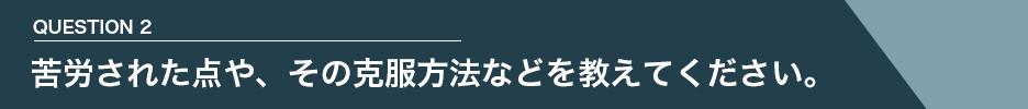 QUESTION 2 苦労された点や、その克服方法などを教えてください。