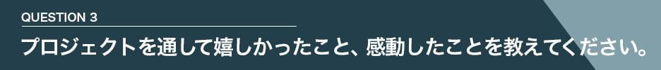 QUESTION 3　プロジェクトを通して嬉しかったこと、感動したことを教えてください。