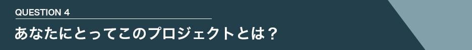 QUESTION 4　あなたにとってこのプロジェクトとは？