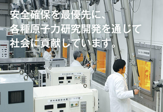 安全確保を最優先に、各種原子力研究開発を通じて社会に貢献しています。