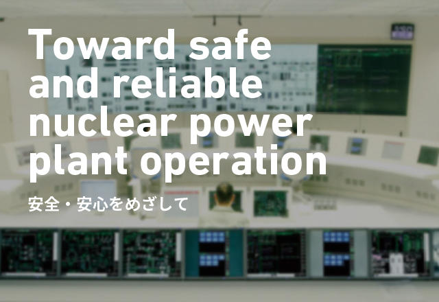 Toward safe and reliable nuclear power plant operation 安全・安心をめざして