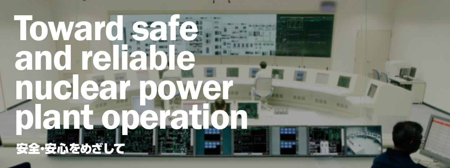 Toward safe and reliable nuclear power plant operation 安全・安心をめざして