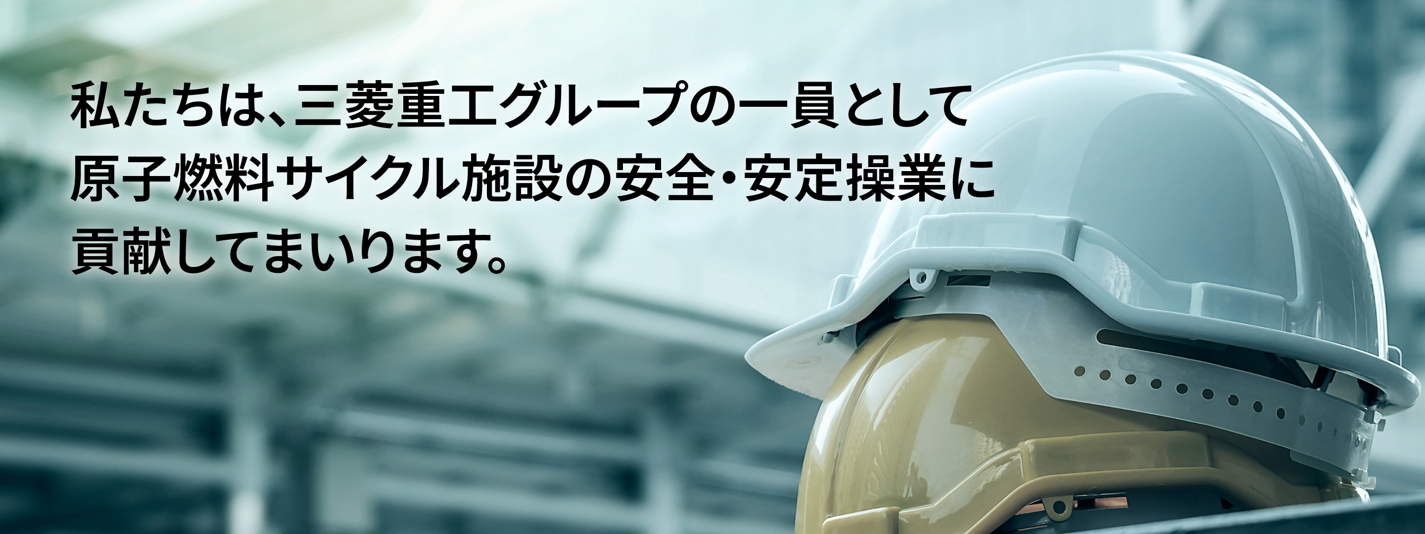 私たちは、三菱重工グループの一員として原子燃料サイクル施設の安全・安定操業に貢献してまいります。