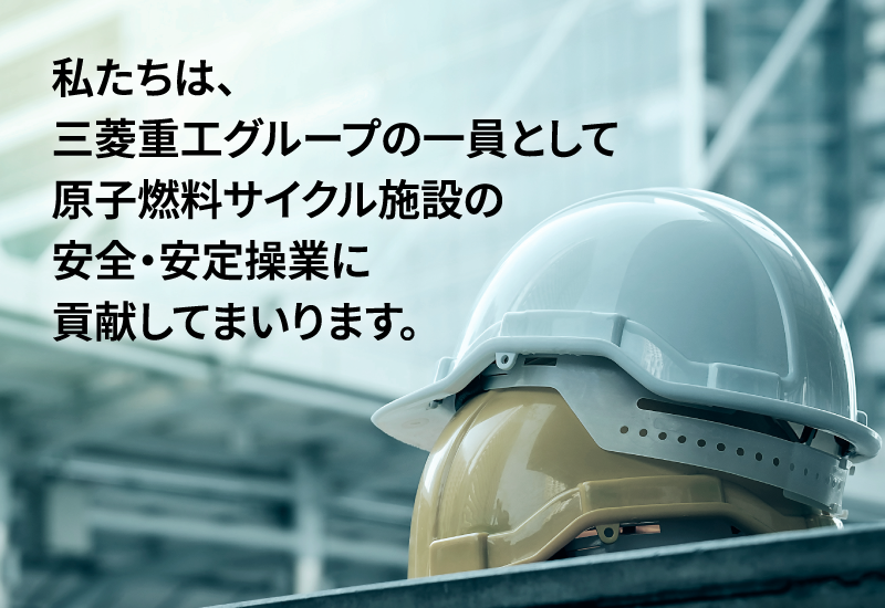 私たちは、三菱重工グループの一員として原子燃料サイクル施設の安全・安定操業に貢献してまいります。