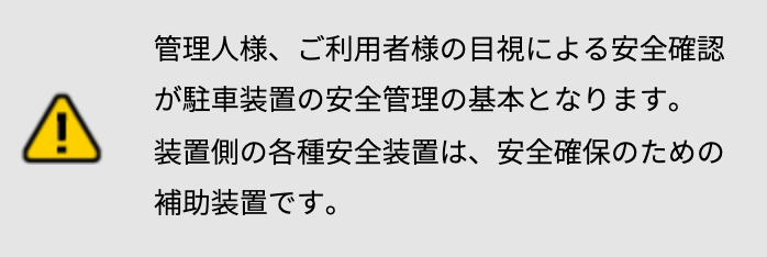 管理人様、ご利用者様の目視による安全確認が駐車装置の安全管理の基本となります。装置側の各種安全装置は、安全確保のための補助装置です。