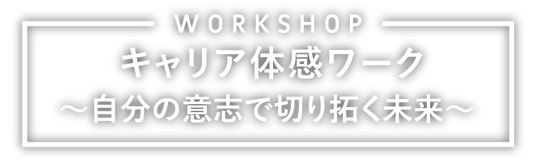 WORKSHOP キャリア体感ワーク～自分の意志で切切り拓く未来