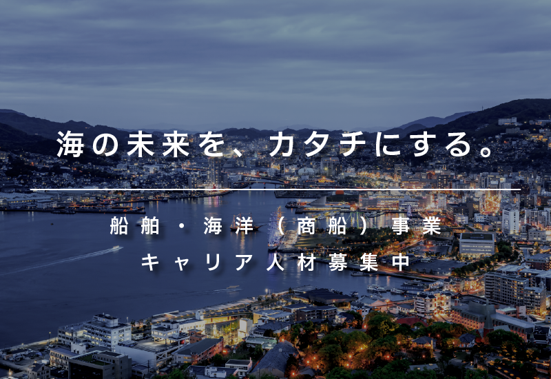 海の未来を、カタチにする。 船舶・海洋（商船）事業 キャリア人材募集中