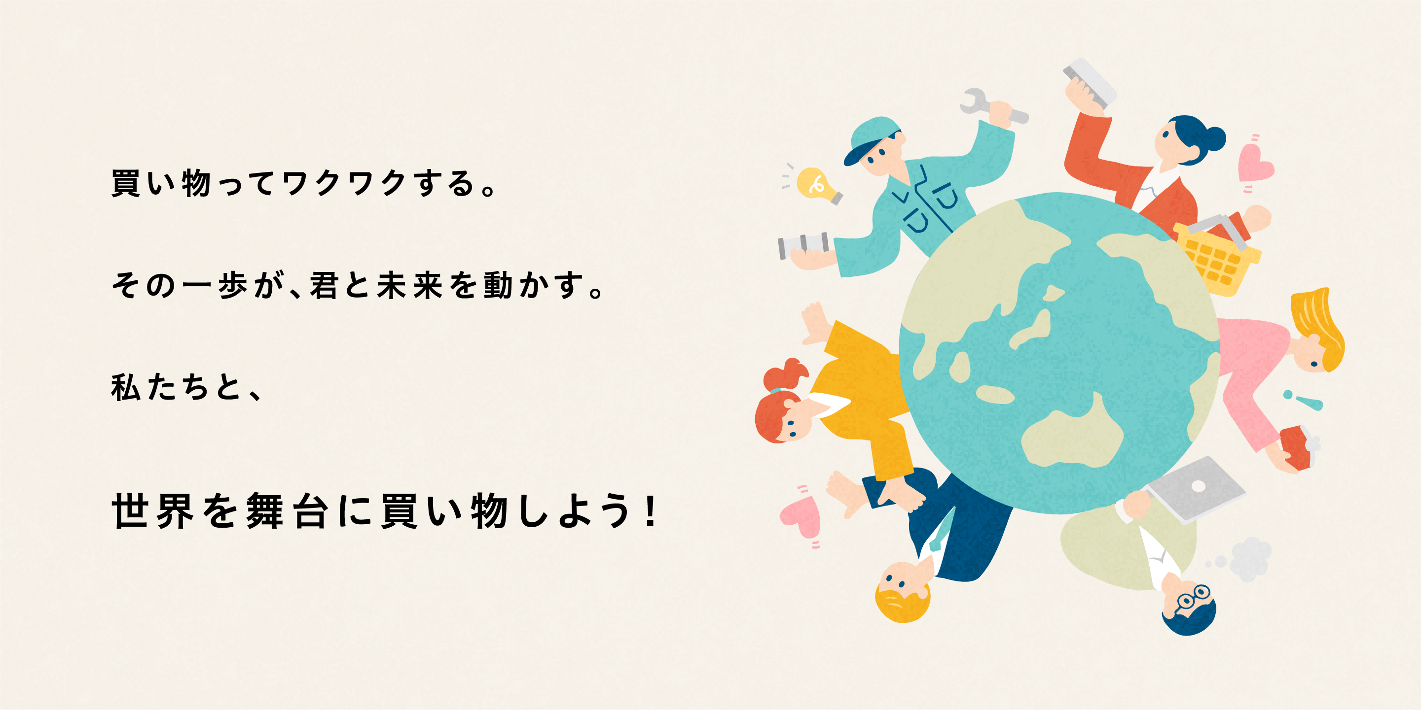 買い物ってワクワクする。その一歩が、君と未来を動かす。私たちと、世界を舞台に買い物しよう！