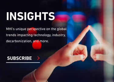 INSIGHTS MHI’s unique perspective on the global trends impacting technology, industry, decarbonization, and more. click to subscribe.